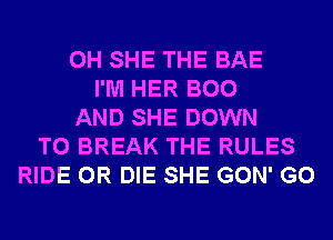 0H SHE THE BAE
I'M HER BOO
AND SHE DOWN
TO BREAK THE RULES
RIDE OR DIE SHE GON' G0