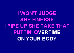 I WON'T JUDGE
SHE FINESSE
I PIPE UP SHE TAKE THAT
PUTTIN' OVERTIME
ON YOUR BODY