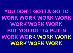 YOU DON'T GOTTA GO TO
WORK WORK WORK WORK
WORK WORK WORK
BUT YOU GOTTA PUT IN
WORK WORK WORK WORK
WORK WORK WORK