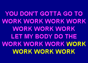 YOU DON'T GOTTA GO TO
WORK WORK WORK WORK
WORK WORK WORK
LET MY BODY DO THE
WORK WORK WORK WORK
WORK WORK WORK