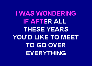 I WAS WONDERING
IF AFTER ALL
THESE YEARS

YOU'D LIKE TO MEET
TO GO OVER
EVERYTHING