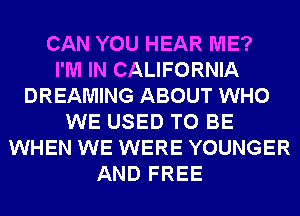 CAN YOU HEAR ME?

I'M IN CALIFORNIA
DREAMING ABOUT WHO
WE USED TO BE
WHEN WE WERE YOUNGER
AND FREE