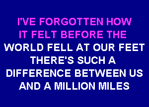 I'VE FORGOTTEN HOW
IT FELT BEFORE THE
WORLD FELL AT OUR FEET
THERE'S SUCH A
DIFFERENCE BETWEEN US
AND A MILLION MILES