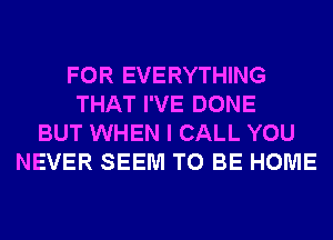 FOR EVERYTHING
THAT I'VE DONE
BUT WHEN I CALL YOU
NEVER SEEM TO BE HOME