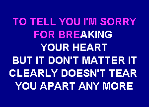 TO TELL YOU I'M SORRY
FOR BREAKING
YOUR HEART
BUT IT DON'T MATTER IT
CLEARLY DOESN'T TEAR
YOU APART ANY MORE