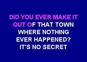 DID YOU EVER MAKE IT
OUT OF THAT TOWN
WHERE NOTHING
EVER HAPPENED?
IT'S N0 SECRET