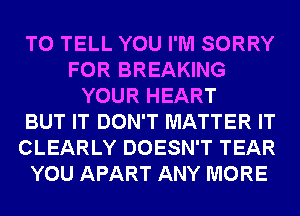 TO TELL YOU I'M SORRY
FOR BREAKING
YOUR HEART
BUT IT DON'T MATTER IT
CLEARLY DOESN'T TEAR
YOU APART ANY MORE