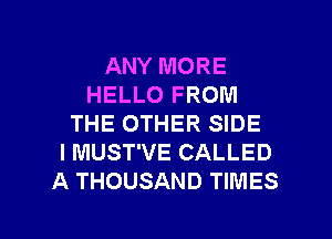 ANY MORE
HELLO FROM
THE OTHER SIDE
I MUST'VE CALLED
A THOUSAND TIMES

g