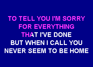 TO TELL YOU I'M SORRY
FOR EVERYTHING
THAT I'VE DONE
BUT WHEN I CALL YOU
NEVER SEEM TO BE HOME