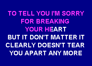 TO TELL YOU I'M SORRY
FOR BREAKING
YOUR HEART
BUT IT DON'T MATTER IT
CLEARLY DOESN'T TEAR
YOU APART ANY MORE