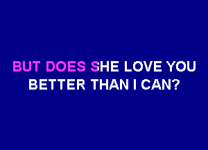 BUT DOES SHE LOVE YOU

BETTER THAN I CAN?