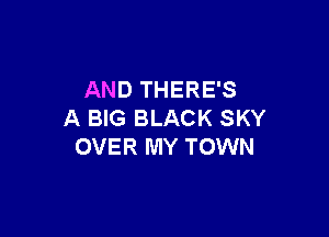 AND THERE'S
A BIG BLACK SKY

OVER MY TOWN