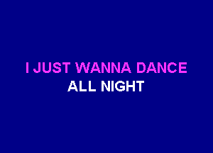 I JUST WANNA DANCE

ALL NIGHT