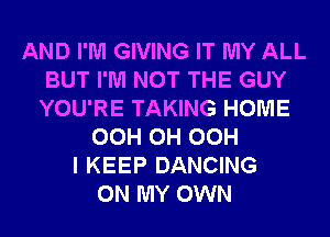 AND I'M GIVING IT MY ALL
BUT I'M NOT THE GUY
YOU'RE TAKING HOME

OCH 0H OCH
I KEEP DANCING
ON MY OWN