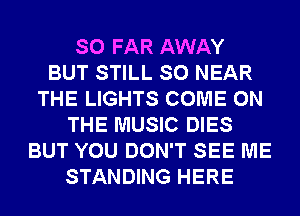SO FAR AWAY
BUT STILL SO NEAR
THE LIGHTS COME ON
THE MUSIC DIES
BUT YOU DON'T SEE ME
STANDING HERE