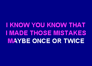 I KNOW YOU KNOW THAT
I MADE THOSE MISTAKES
MAYBE ONCE 0R TWICE