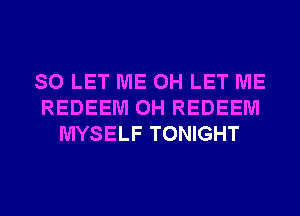 SO LET ME 0H LET ME
REDEEM 0H REDEEM
MYSELF TONIGHT