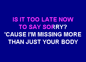 IS IT TOO LATE NOW
TO SAY SORRY?
'CAUSE I'M MISSING MORE
THAN JUST YOUR BODY