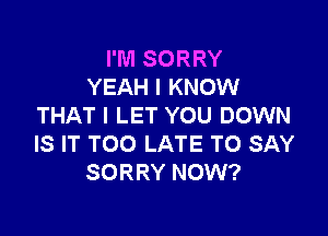 I'M SORRY
YEAH I KNOW
THAT I LET YOU DOWN

IS IT TOO LATE TO SAY
SORRY NOW?