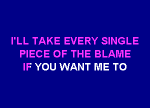 I'LL TAKE EVERY SINGLE
PIECE OF THE BLAME
IF YOU WANT ME TO