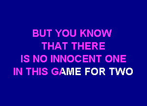 BUT YOU KNOW
THAT THERE

IS NO INNOCENT ONE
IN THIS GAME FOR TWO