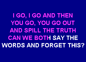 I G0, I GO AND THEN
YOU GO, YOU GO OUT
AND SPILL THE TRUTH

CAN WE BOTH SAY THE
WORDS AND FORGET THIS?