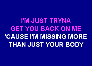 I'M JUST TRYNA
GET YOU BACK ON ME
'CAUSE I'M MISSING MORE
THAN JUST YOUR BODY