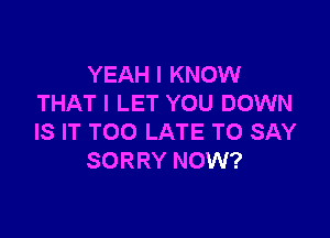 YEAH I KNOW
THAT I LET YOU DOWN

IS IT TOO LATE TO SAY
SORRY NOW?