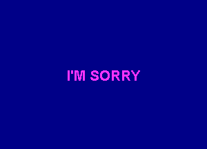 I'M SORRY