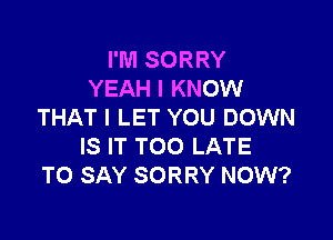 I'M SORRY
YEAH I KNOW
THAT I LET YOU DOWN

IS IT TOO LATE
TO SAY SORRY NOW?