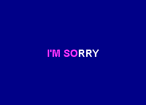 I'M SORRY