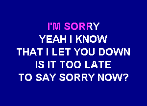 I'M SORRY
YEAH I KNOW
THAT I LET YOU DOWN

IS IT TOO LATE
TO SAY SORRY NOW?