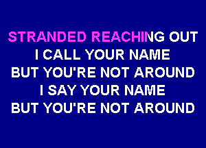 STRANDED REACHING OUT
I CALL YOUR NAME
BUT YOU'RE NOT AROUND
I SAY YOUR NAME
BUT YOU'RE NOT AROUND