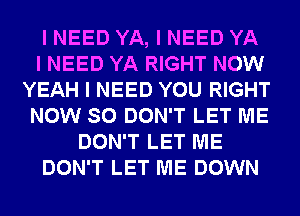 I NEED YA, I NEED YA
I NEED YA RIGHT NOW
YEAH I NEED YOU RIGHT
NOW SO DON'T LET ME
DON'T LET ME
DON'T LET ME DOWN