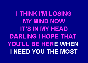 I THINK I'M LOSING
MY MIND NOW
IT'S IN MY HEAD
DARLING I HOPE THAT
YOU'LL BE HERE WHEN
I NEED YOU THE MOST