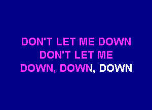 DON'T LET ME DOWN
DON'T LET ME

DOWN, DOWN, DOWN