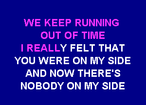 WE KEEP RUNNING
OUT OF TIME
I REALLY FELT THAT
YOU WERE ON MY SIDE
AND NOW THERE'S
NOBODY ON MY SIDE