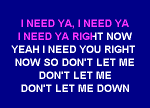 I NEED YA, I NEED YA
I NEED YA RIGHT NOW
YEAH I NEED YOU RIGHT
NOW SO DON'T LET ME
DON'T LET ME
DON'T LET ME DOWN