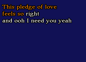 This pledge of love
feels so right

and ooh I need you yeah
