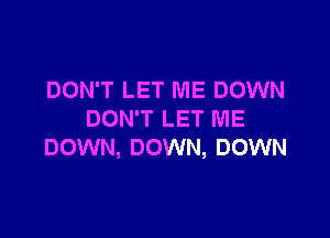 DON'T LET ME DOWN
DON'T LET ME

DOWN, DOWN, DOWN