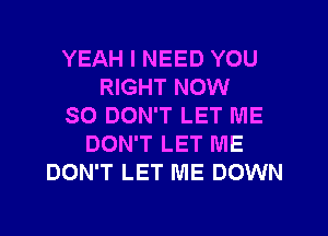 YEAH I NEED YOU
RIGHT NOW
SO DON'T LET ME
DON'T LET ME
DON'T LET ME DOWN