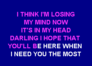 I THINK I'M LOSING
MY MIND NOW
IT'S IN MY HEAD
DARLING I HOPE THAT
YOU'LL BE HERE WHEN
I NEED YOU THE MOST