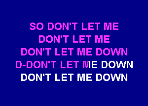 SO DON'T LET ME
DON'T LET ME
DON'T LET ME DOWN
D-DON'T LET ME DOWN
DON'T LET ME DOWN