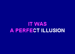 IT WAS

A PERFECT ILLUSION