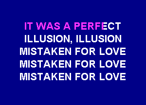 IT WAS A PERFECT
ILLUSION, ILLUSION
MISTAKEN FOR LOVE
MISTAKEN FOR LOVE
MISTAKEN FOR LOVE