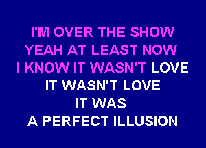 I'M OVER THE SHOW
YEAH AT LEAST NOW
I KNOW IT WASN'T LOVE
IT WASN'T LOVE
IT WAS
A PERFECT ILLUSION