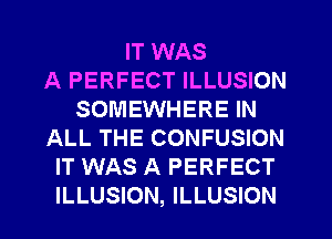 IT WAS
A PERFECT ILLUSION
SOMEWHERE IN
ALL THE CONFUSION
IT WAS A PERFECT

ILLUSION, ILLUSION l