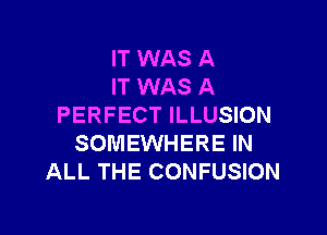 IT WAS A
IT WAS A
PERFECT ILLUSION

SOMEWHERE IN
ALL THE CONFUSION