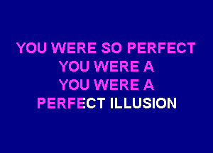 YOU WERE SO PERFECT
YOU WERE A
YOU WERE A
PERFECT ILLUSION