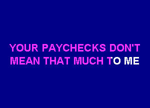 YOUR PAYCHECKS DON'T

MEAN THAT MUCH TO ME